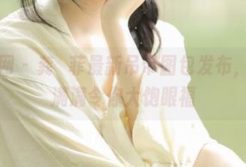 果团网 - 龚玥菲最新吊带图包发布,福利满满令你大饱眼福