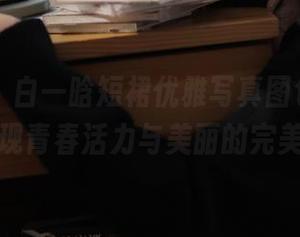 青豆客 - 白一晗短裙优雅写真图包分享，为你呈现青春活力与美丽的完美交融！